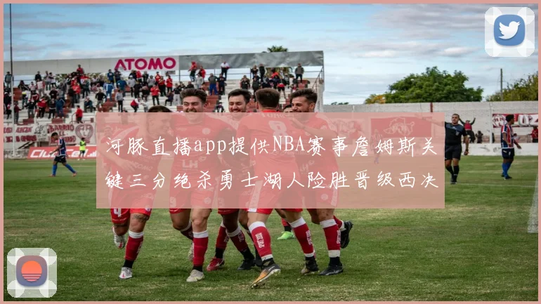河豚直播app提供NBA赛事詹姆斯关键三分绝杀勇士湖人险胜晋级西决