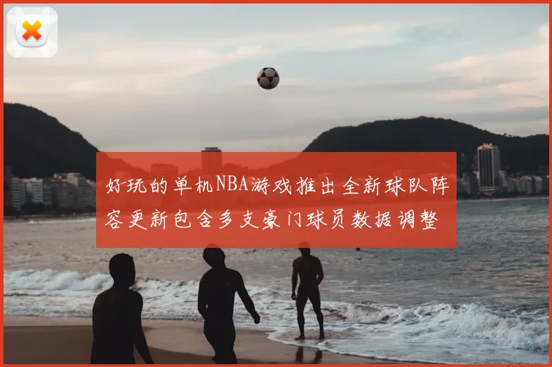 好玩的单机NBA游戏推出全新球队阵容更新包含多支豪门球员数据调整