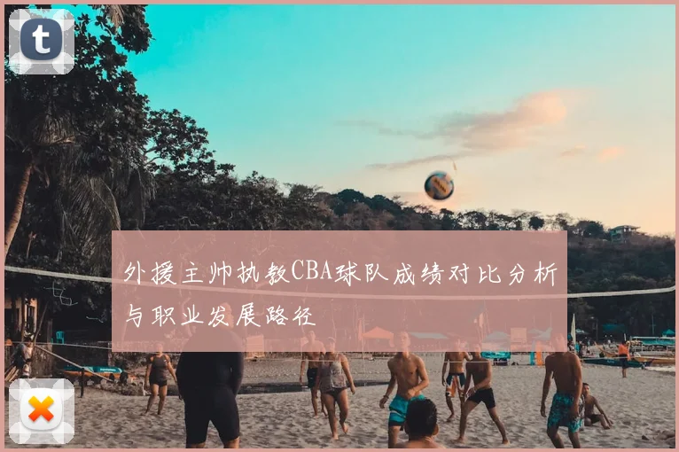 外援主帅执教CBA球队成绩对比分析与职业发展路径