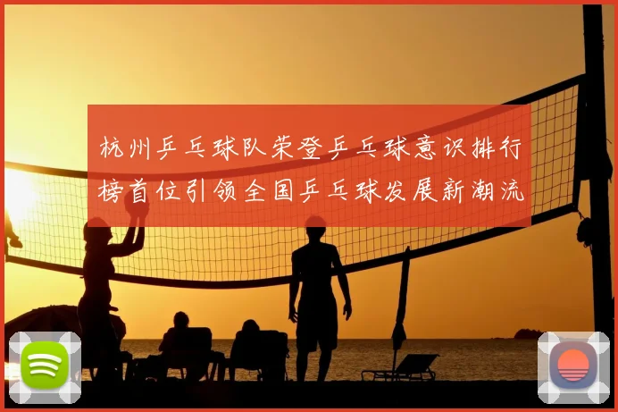 杭州乒乓球队荣登乒乓球意识排行榜首位引领全国乒乓球发展新潮流