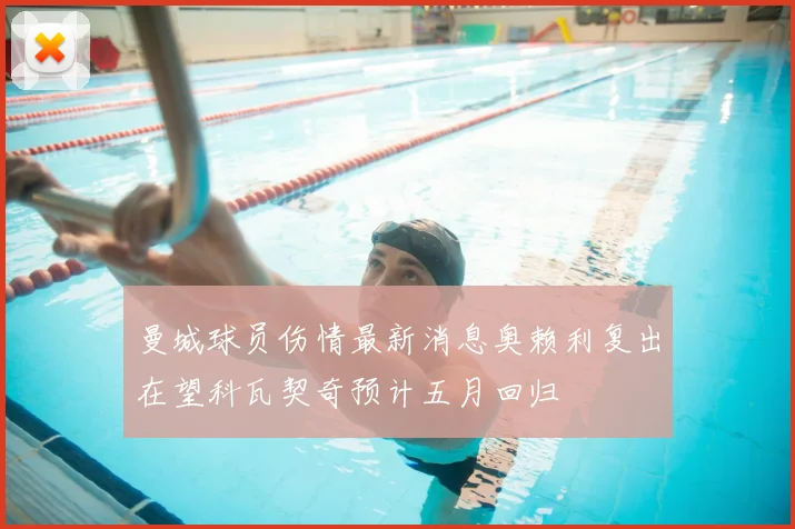 曼城球员伤情最新消息奥赖利复出在望科瓦契奇预计五月回归